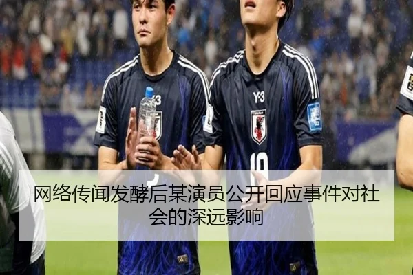 网络传闻发酵后某演员公开回应事件对社会的深远影响
